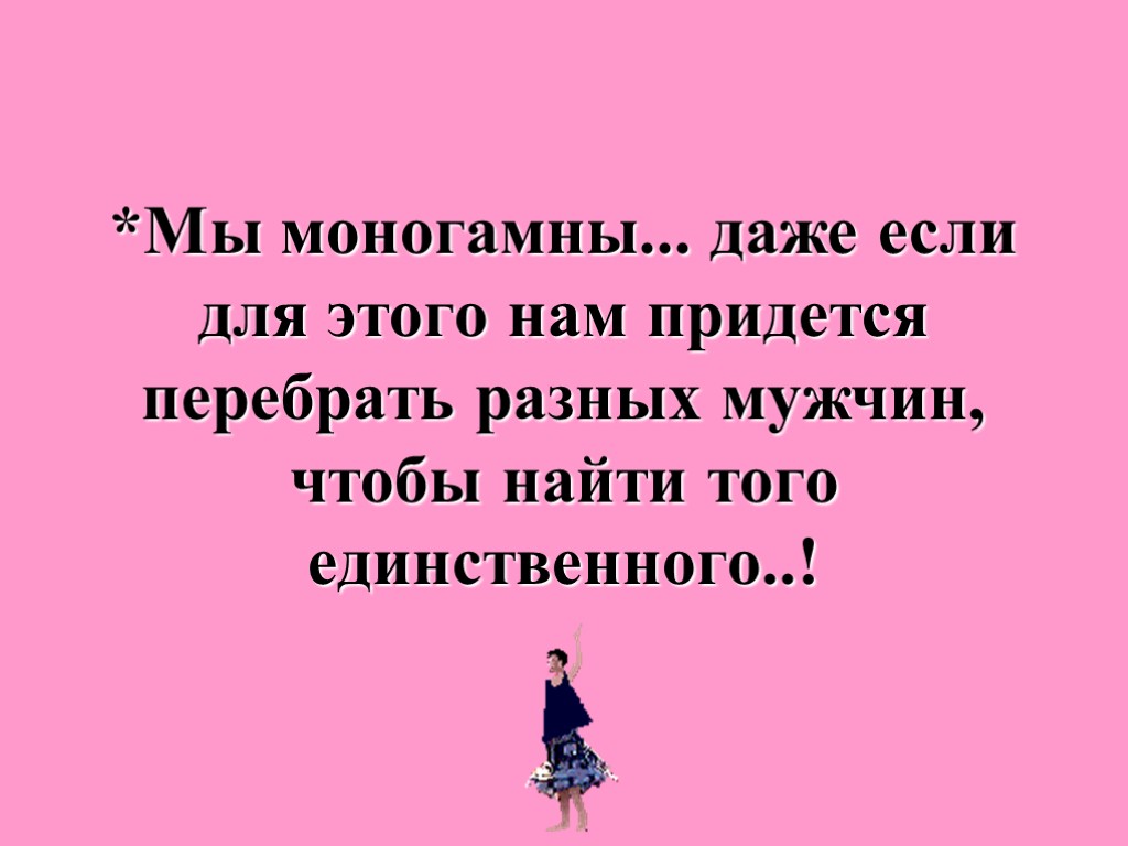 *Мы моногамны... даже если для этого нам придется перебрать разных мужчин, чтобы найти того